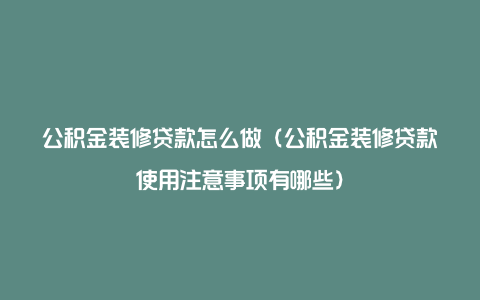 公积金装修贷款怎么做（公积金装修贷款使用注意事项有哪些）