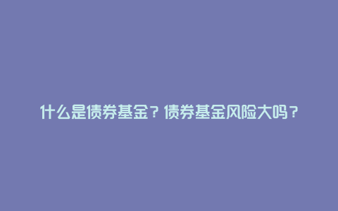 什么是债券基金？债券基金风险大吗？