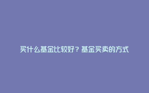 买什么基金比较好？基金买卖的方式