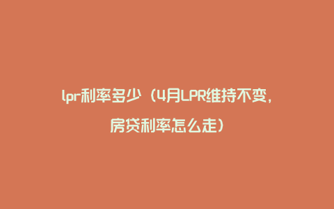 lpr利率多少（4月LPR维持不变，房贷利率怎么走）