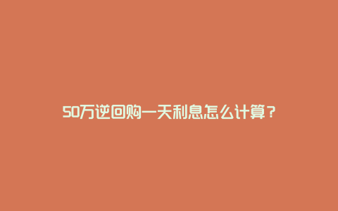 50万逆回购一天利息怎么计算？