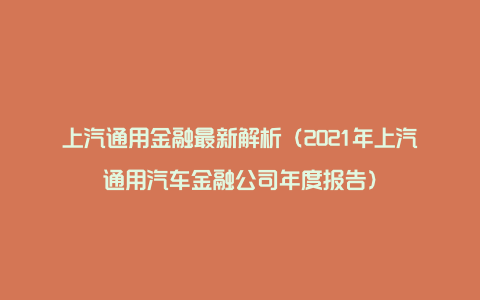 上汽通用金融最新解析（2021年上汽通用汽车金融公司年度报告）