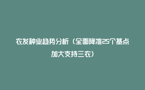 农发种业趋势分析（全面降准25个基点加大支持三农）