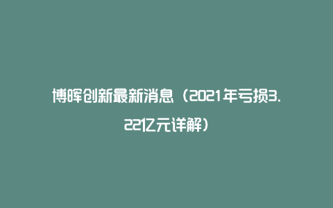 博晖创新最新消息（2021年亏损3.22亿元详解）