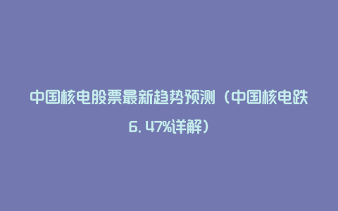 中国核电股票最新趋势预测（中国核电跌6.47%详解）