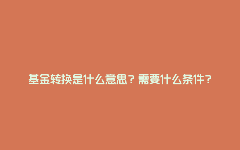 基金转换是什么意思？需要什么条件？