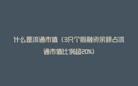 什么是流通市值（3只个股融资余额占流通市值比例超20%）