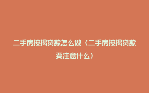 二手房按揭贷款怎么做（二手房按揭贷款要注意什么）