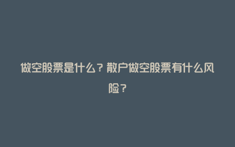 做空股票是什么？散户做空股票有什么风险？