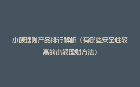 小额理财产品排行解析（有哪些安全性较高的小额理财方法）