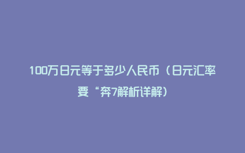 100万日元等于多少人民币（日元汇率要“奔7解析详解）