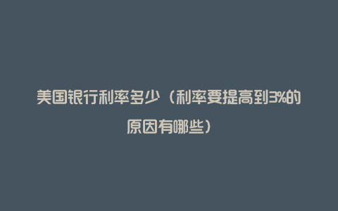 美国银行利率多少（利率要提高到3%的原因有哪些）