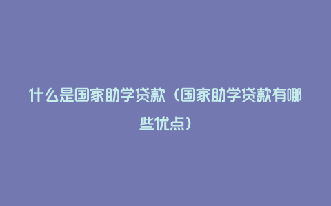 什么是国家助学贷款（国家助学贷款有哪些优点）