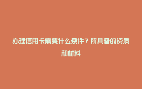 办理信用卡需要什么条件？所具备的资质和材料