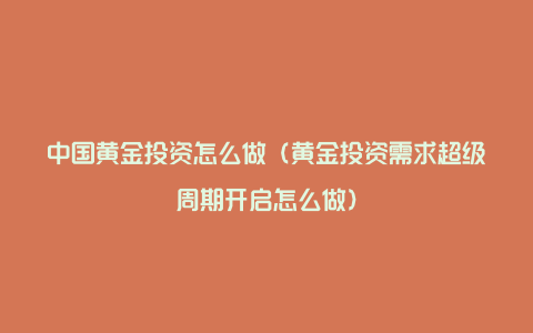 中国黄金投资怎么做（黄金投资需求超级周期开启怎么做）