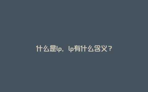 什么是lp，lp有什么含义？