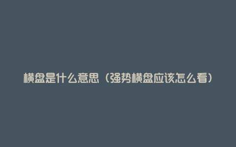 横盘是什么意思（强势横盘应该怎么看）