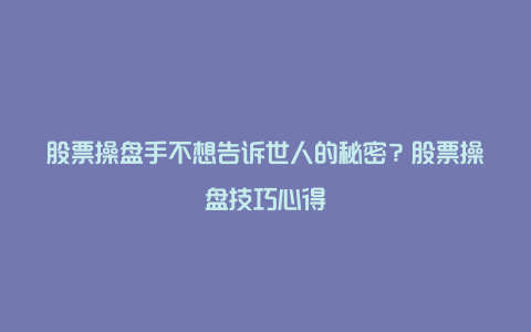 股票操盘手不想告诉世人的秘密？股票操盘技巧心得