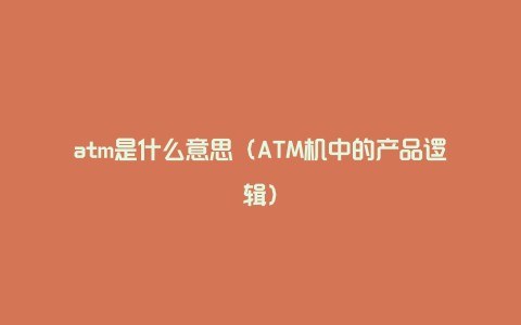 atm是什么意思（ATM机中的产品逻辑）