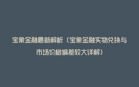 宝象金融最新解析（宝象金融实物兑换与市场价格偏差较大详解）