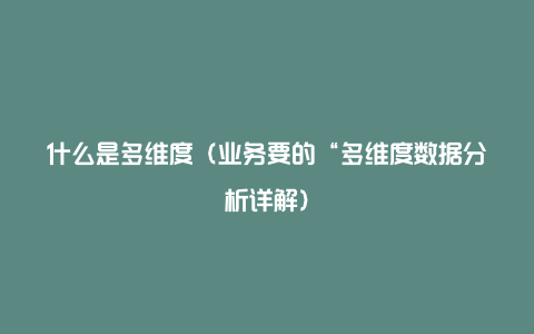 什么是多维度（业务要的“多维度数据分析详解）