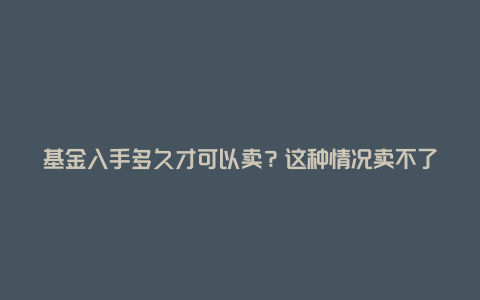 基金入手多久才可以卖？这种情况卖不了