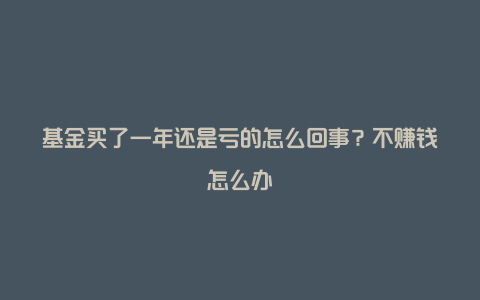 基金买了一年还是亏的怎么回事？不赚钱怎么办