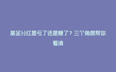 基金分红是亏了还是赚了？三个角度帮你看清