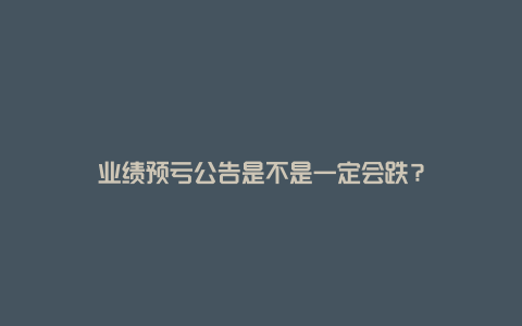 业绩预亏公告是不是一定会跌？