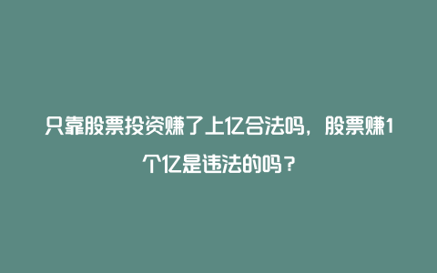 只靠股票投资赚了上亿合法吗，股票赚1个亿是违法的吗？