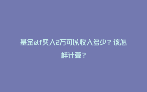 基金elf买入2万可以收入多少？该怎样计算？