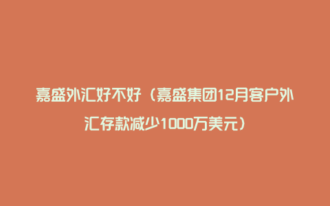 嘉盛外汇好不好（嘉盛集团12月客户外汇存款减少1000万美元）