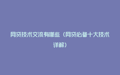 网贷技术交流有哪些（网贷必备十大技术详解）