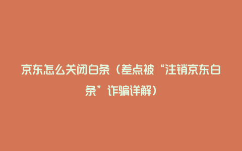 京东怎么关闭白条（差点被“注销京东白条”诈骗详解）