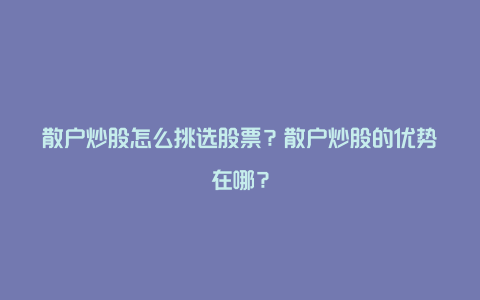 散户炒股怎么挑选股票？散户炒股的优势在哪？