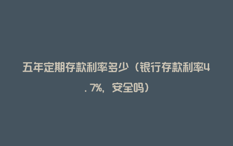 五年定期存款利率多少（银行存款利率4.7%，安全吗）