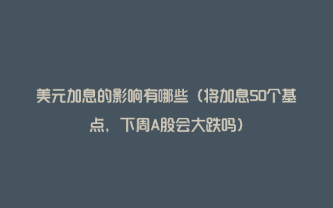 美元加息的影响有哪些（将加息50个基点，下周A股会大跌吗）