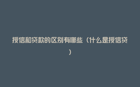 授信和贷款的区别有哪些（什么是授信贷）