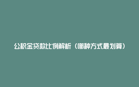 公积金贷款比例解析（哪种方式最划算）