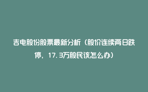 吉电股份股票最新分析（股价连续两日跌停，17.3万股民该怎么办）