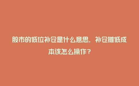 股市的低位补仓是什么意思，补仓摊低成本该怎么操作？