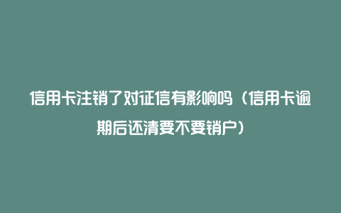 信用卡注销了对征信有影响吗（信用卡逾期后还清要不要销户）