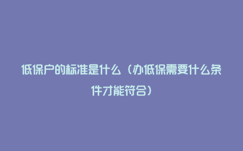 低保户的标准是什么（办低保需要什么条件才能符合）