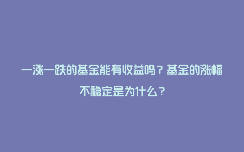 一涨一跌的基金能有收益吗？基金的涨幅不稳定是为什么？