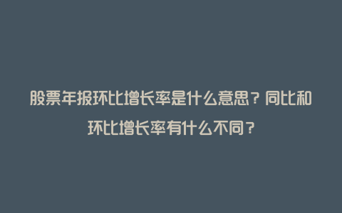 股票年报环比增长率是什么意思？同比和环比增长率有什么不同？