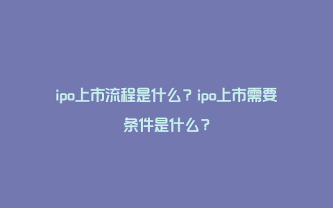 ipo上市流程是什么？ipo上市需要条件是什么？