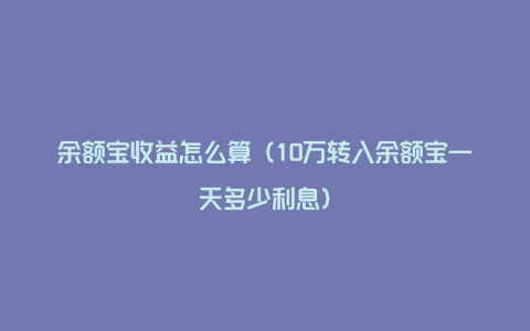 余额宝收益怎么算（10万转入余额宝一天多少利息）