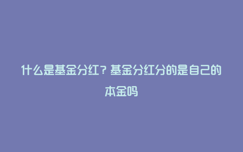 什么是基金分红？基金分红分的是自己的本金吗