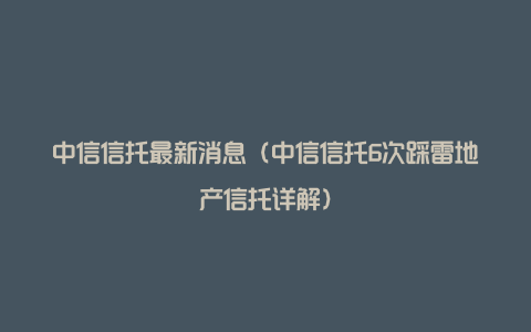 中信信托最新消息（中信信托6次踩雷地产信托详解）