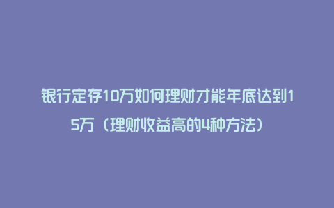 银行定存10万如何理财才能年底达到15万（理财收益高的4种方法）